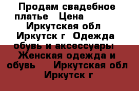 Продам свадебное платье › Цена ­ 9 500 - Иркутская обл., Иркутск г. Одежда, обувь и аксессуары » Женская одежда и обувь   . Иркутская обл.,Иркутск г.